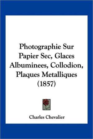 Photographie Sur Papier Sec, Glaces Albuminees, Collodion, Plaques Metalliques (1857) de Charles Chevalier