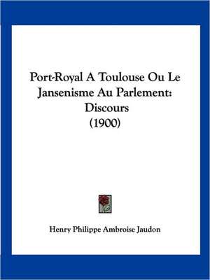 Port-Royal A Toulouse Ou Le Jansenisme Au Parlement de Henry Philippe Ambroise Jaudon