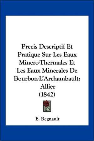 Precis Descriptif Et Pratique Sur Les Eaux Minero-Thermales Et Les Eaux Minerales De Bourbon-L'Archambault de E. Regnault