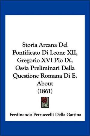 Storia Arcana Del Pontificato Di Leone XII, Gregorio XVI Pio IX, Ossia Preliminari Della Questione Romana Di E. About (1861) de Ferdinando Petruccelli Della Gattina