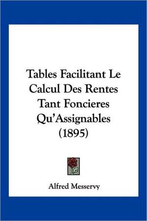 Tables Facilitant Le Calcul Des Rentes Tant Foncieres Qu'Assignables (1895) de Alfred Messervy