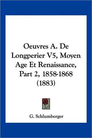 Oeuvres A. De Longperier V5, Moyen Age Et Renaissance, Part 2, 1858-1868 (1883) de G. Schlumberger