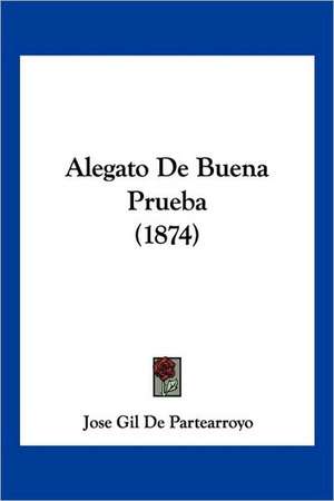 Alegato De Buena Prueba (1874) de Jose Gil De Partearroyo