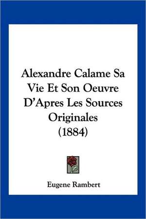 Alexandre Calame Sa Vie Et Son Oeuvre D'Apres Les Sources Originales (1884) de Eugene Rambert