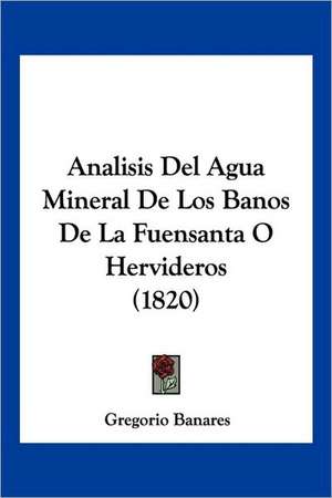 Analisis Del Agua Mineral De Los Banos De La Fuensanta O Hervideros (1820) de Gregorio Banares