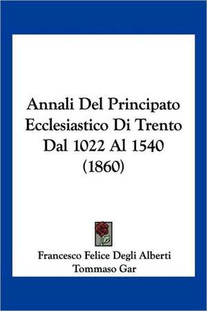 Annali Del Principato Ecclesiastico Di Trento Dal 1022 Al 1540 (1860) de Francesco Felice Degli Alberti