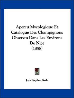 Apercu Mycologique Et Catalogue Des Champignons Observes Dans Les Environs De Nice (1858) de Jean Baptiste Barla