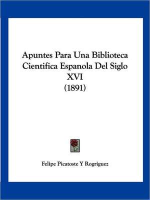 Apuntes Para Una Biblioteca Cientifica Espanola Del Siglo XVI (1891) de Felipe Picatoste Y Rogriguez