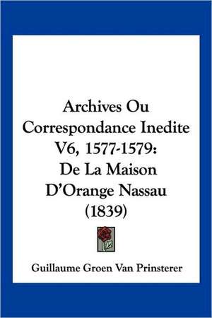 Archives Ou Correspondance Inedite V6, 1577-1579 de Guillaume Groen Van Prinsterer