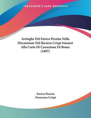 Arringhe Del Enrico Pessina Nella Discussione Del Ricorso Crispi Innanzi Alla Corte Di Cassazione Di Roma (1897) de Enrico Pessina