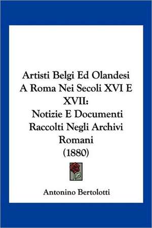 Artisti Belgi Ed Olandesi A Roma Nei Secoli XVI E XVII de Antonino Bertolotti