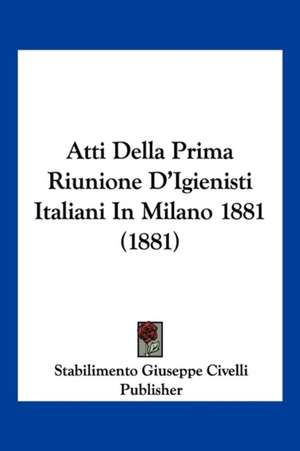 Atti Della Prima Riunione D'Igienisti Italiani In Milano 1881 (1881) de Stabilimento Giuseppe Civelli Publisher