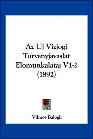 Az Uj Vizjogi Torvenyjavaslat Elomunkalatai V1-2 (1892) de Vilmos Balogh