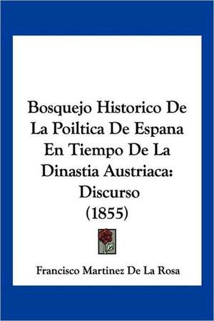 Bosquejo Historico De La Poiltica De Espana En Tiempo De La Dinastia Austriaca de Francisco Martinez De La Rosa