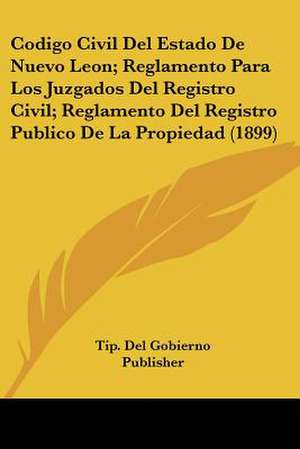 Codigo Civil Del Estado De Nuevo Leon; Reglamento Para Los Juzgados Del Registro Civil; Reglamento Del Registro Publico De La Propiedad (1899) de Tip. Del Gobierno Publisher