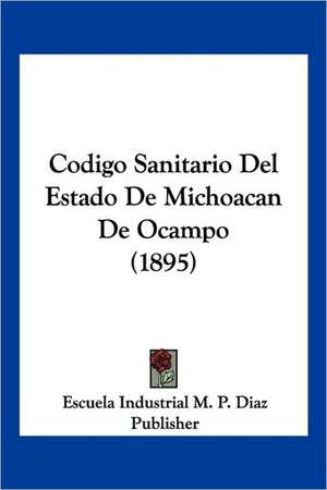 Codigo Sanitario Del Estado De Michoacan De Ocampo (1895) de Escuela Industrial M. P. Diaz Publisher