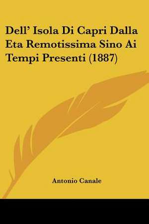 Dell' Isola Di Capri Dalla Eta Remotissima Sino Ai Tempi Presenti (1887) de Antonio Canale