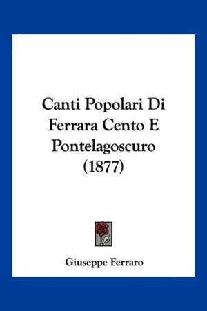 Canti Popolari Di Ferrara Cento E Pontelagoscuro (1877) de Giuseppe Ferraro