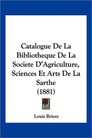 Catalogue De La Bibliotheque De La Societe D'Agriculture, Sciences Et Arts De La Sarthe (1881) de Louis Briere