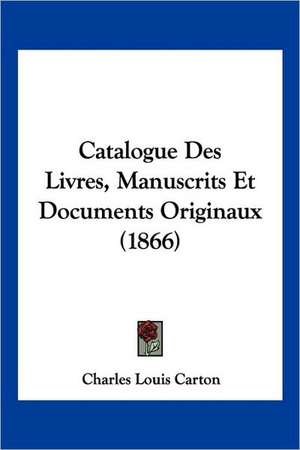 Catalogue Des Livres, Manuscrits Et Documents Originaux (1866) de Charles Louis Carton