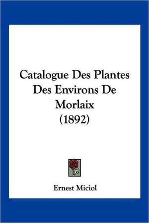 Catalogue Des Plantes Des Environs De Morlaix (1892) de Ernest Miciol