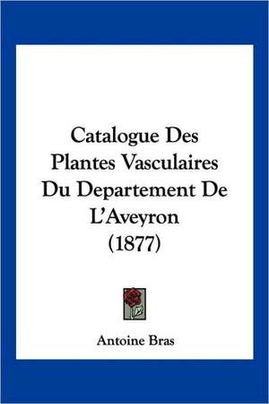 Catalogue Des Plantes Vasculaires Du Departement De L'Aveyron (1877) de Antoine Bras