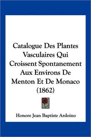 Catalogue Des Plantes Vasculaires Qui Croissent Spontanement Aux Environs De Menton Et De Monaco (1862) de Honore Jean Baptiste Ardoino