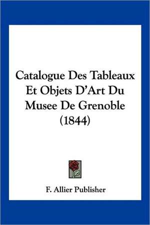 Catalogue Des Tableaux Et Objets D'Art Du Musee De Grenoble (1844) de F. Allier Publisher