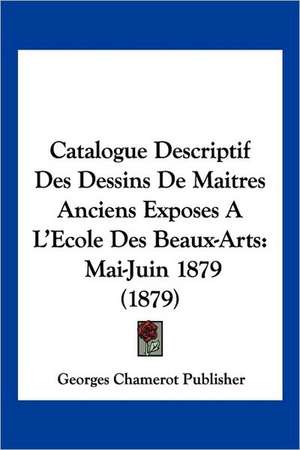 Catalogue Descriptif Des Dessins De Maitres Anciens Exposes A L'Ecole Des Beaux-Arts de Georges Chamerot Publisher