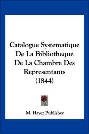 Catalogue Systematique De La Bibliotheque De La Chambre Des Representants (1844) de M. Hayez Publisher