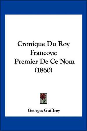 Cronique Du Roy Francoys de Georges Guiffrey