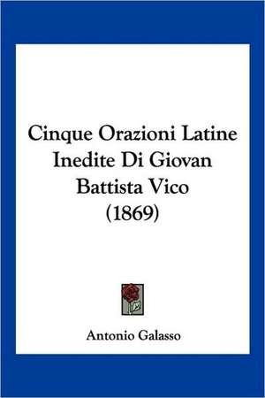 Cinque Orazioni Latine Inedite Di Giovan Battista Vico (1869) de Antonio Galasso