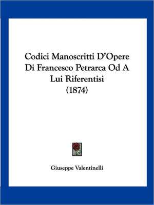 Codici Manoscritti D'Opere Di Francesco Petrarca Od A Lui Riferentisi (1874) de Giuseppe Valentinelli