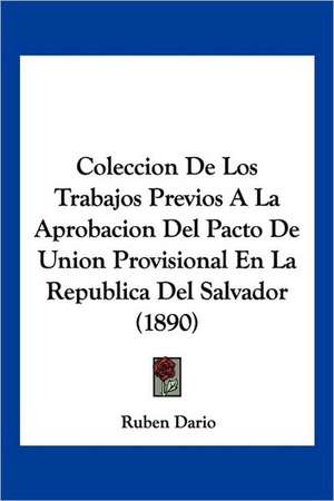 Coleccion De Los Trabajos Previos A La Aprobacion Del Pacto De Union Provisional En La Republica Del Salvador (1890) de Ruben Dario