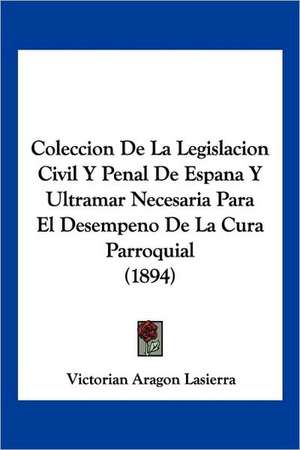 Coleccion De La Legislacion Civil Y Penal De Espana Y Ultramar Necesaria Para El Desempeno De La Cura Parroquial (1894) de Victorian Aragon Lasierra