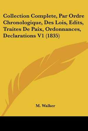 Collection Complete, Par Ordre Chronologique, Des Lois, Edits, Traites De Paix, Ordonnances, Declarations V1 (1835) de M. Walker