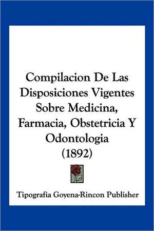 Compilacion De Las Disposiciones Vigentes Sobre Medicina, Farmacia, Obstetricia Y Odontologia (1892) de Tipografia Goyena-Rincon Publisher