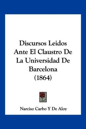 Discursos Leidos Ante El Claustro De La Universidad De Barcelona (1864) de Narciso Carbo Y de Aloy