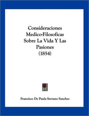 Consideraciones Medico-Filosoficas Sobre La Vida Y Las Pasiones (1854) de Francisco De Paula Serrano Sanchez