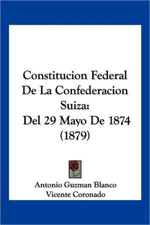 Constitucion Federal De La Confederacion Suiza de Antonio Guzman Blanco