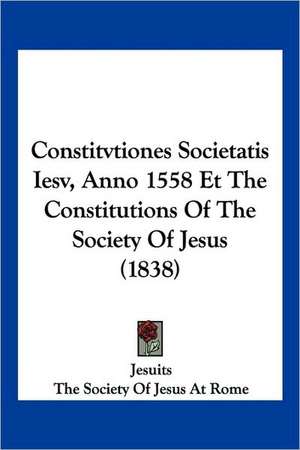 Constitvtiones Societatis Iesv, Anno 1558 Et The Constitutions Of The Society Of Jesus (1838) de Jesuits