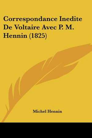 Correspondance Inedite De Voltaire Avec P. M. Hennin (1825) de Michel Hennin