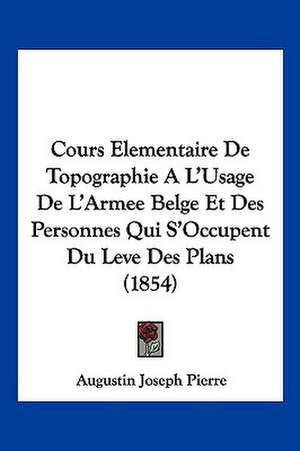 Cours Elementaire De Topographie A L'Usage De L'Armee Belge Et Des Personnes Qui S'Occupent Du Leve Des Plans (1854) de Augustin Joseph Pierre