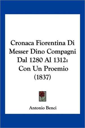 Cronaca Fiorentina Di Messer Dino Compagni Dal 1280 Al 1312 de Antonio Benci