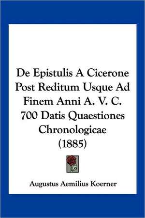 De Epistulis A Cicerone Post Reditum Usque Ad Finem Anni A. V. C. 700 Datis Quaestiones Chronologicae (1885) de Augustus Aemilius Koerner