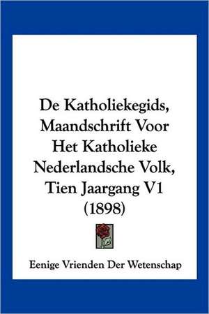 De Katholiekegids, Maandschrift Voor Het Katholieke Nederlandsche Volk, Tien Jaargang V1 (1898) de Eenige Vrienden Der Wetenschap