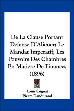 De La Clause Portant Defense D'Aliener; Le Mandat Imperatif; Les Pouvoirs Des Chambres En Matiere De Finances (1896) de Louis Saignat