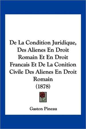 De La Condition Juridique, Des Alienes En Droit Romain Et En Droit Francais Et De La Conition Civile Des Alienes En Droit Romain (1878) de Gaston Pineau