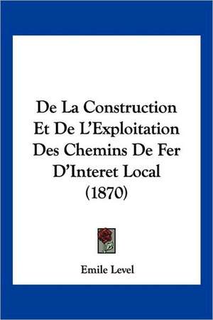 De La Construction Et De L'Exploitation Des Chemins De Fer D'Interet Local (1870) de Emile Level