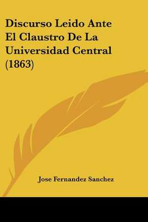 Discurso Leido Ante El Claustro De La Universidad Central (1863) de Jose Fernandez Sanchez